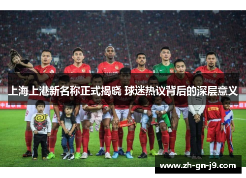 上海上港新名称正式揭晓 球迷热议背后的深层意义
