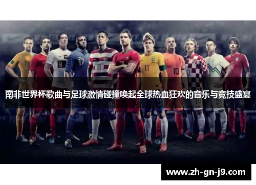 南非世界杯歌曲与足球激情碰撞唤起全球热血狂欢的音乐与竞技盛宴