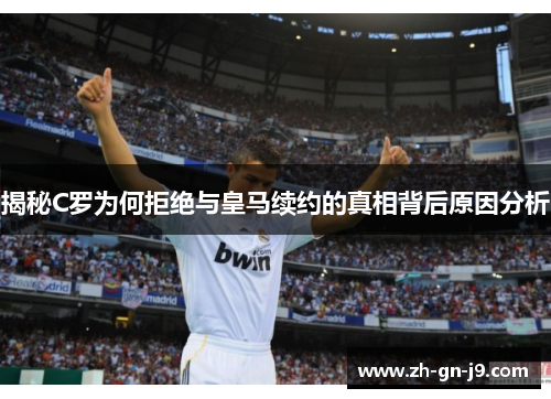 揭秘C罗为何拒绝与皇马续约的真相背后原因分析