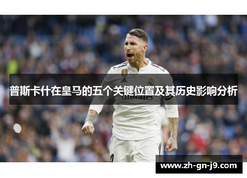 普斯卡什在皇马的五个关键位置及其历史影响分析 普斯卡什在皇马的五个关键位置及其历史影响分析