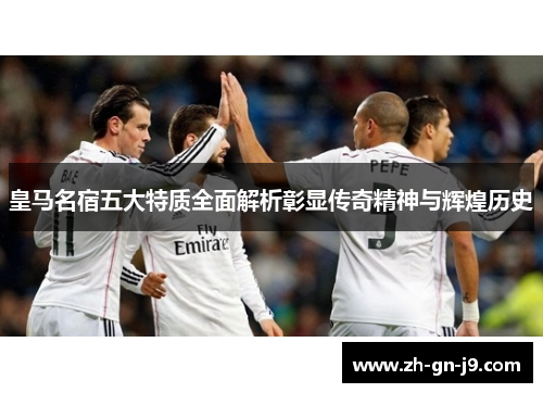 皇马名宿五大特质全面解析彰显传奇精神与辉煌历史