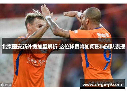 北京国安新外援加盟解析 这位球员将如何影响球队表现