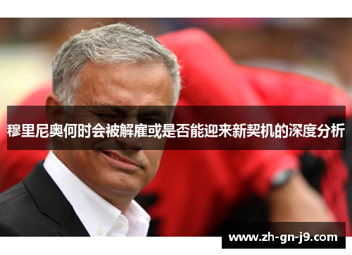 穆里尼奥何时会被解雇或是否能迎来新契机的深度分析