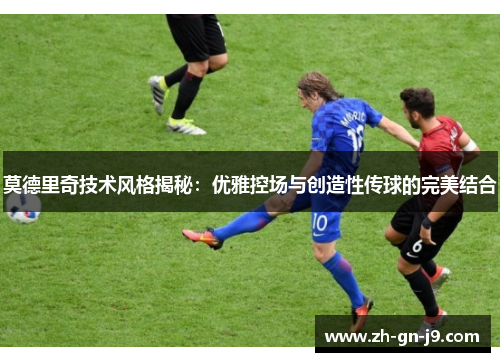 莫德里奇技术风格揭秘：优雅控场与创造性传球的完美结合