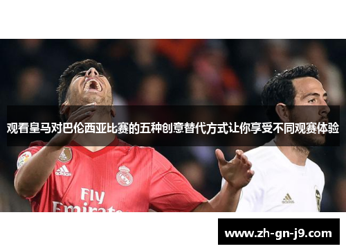 观看皇马对巴伦西亚比赛的五种创意替代方式让你享受不同观赛体验