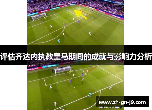 评估齐达内执教皇马期间的成就与影响力分析