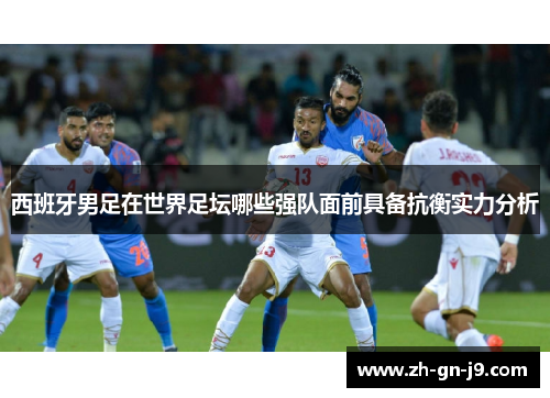 西班牙男足在世界足坛哪些强队面前具备抗衡实力分析 西班牙男足在世界足坛哪些强队面前具备抗衡实力分析