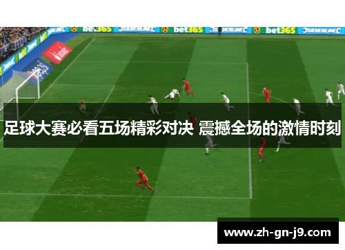 足球大赛必看五场精彩对决 震撼全场的激情时刻 足球大赛必看五场精彩对决 震撼全场的激情时刻