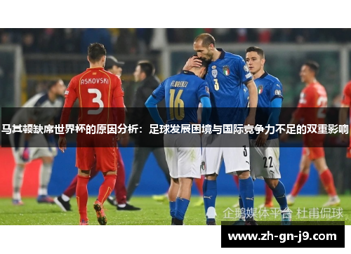 马其顿缺席世界杯的原因分析:足球发展困境与国际竞争力不足的双重影响 马其顿缺席世界杯的原因分析:足球发展困境与国际竞争力不足的双重影响