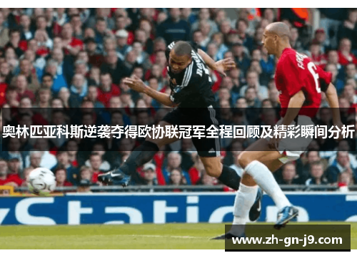 奥林匹亚科斯逆袭夺得欧协联冠军全程回顾及精彩瞬间分析