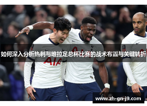 如何深入分析热刺与维拉足总杯比赛的战术布置与关键转折 如何深入分析热刺与维拉足总杯比赛的战术布置与关键转折