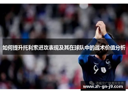 如何提升托利索进攻表现及其在球队中的战术价值分析