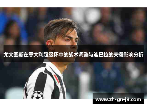 尤文图斯在意大利超级杯中的战术调整与迪巴拉的关键影响分析 尤文图斯在意大利超级杯中的战术调整与迪巴拉的关键影响分析