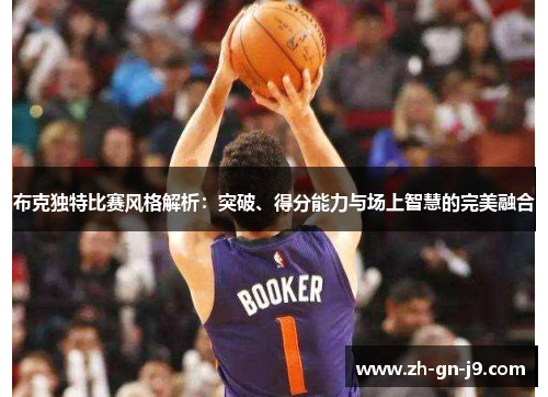布克独特比赛风格解析：突破、得分能力与场上智慧的完美融合