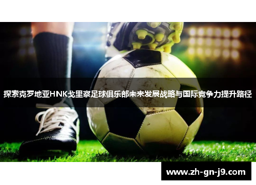 探索克罗地亚HNK戈里察足球俱乐部未来发展战略与国际竞争力提升路径 探索克罗地亚HNK戈里察足球俱乐部未来发展战略与国际竞争力提升路径