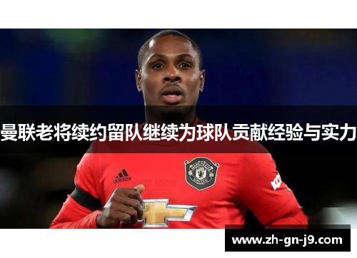 曼联老将续约留队继续为球队贡献经验与实力 曼联老将续约留队继续为球队贡献经验与实力