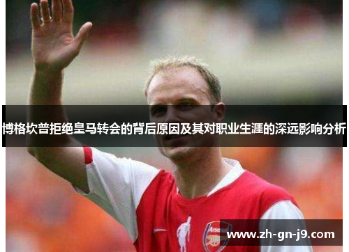 博格坎普拒绝皇马转会的背后原因及其对职业生涯的深远影响分析 博格坎普拒绝皇马转会的背后原因及其对职业生涯的深远影响分析