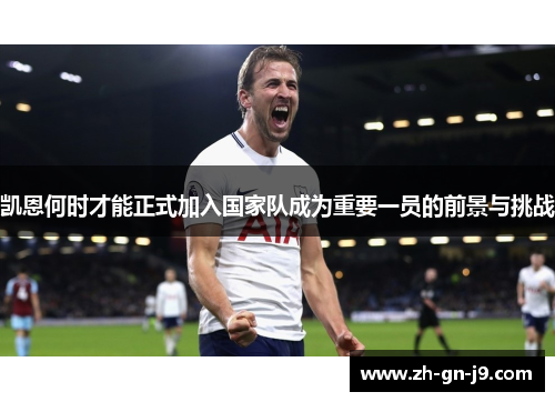凯恩何时才能正式加入国家队成为重要一员的前景与挑战