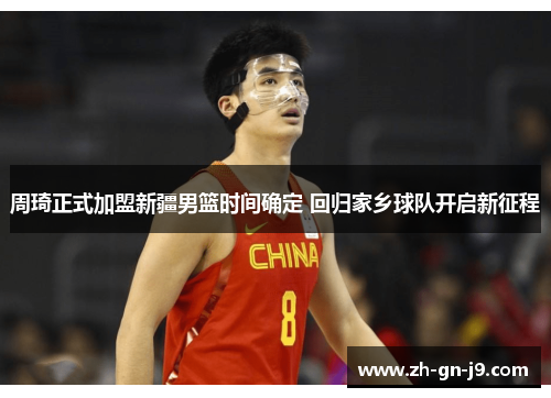 周琦正式加盟新疆男篮时间确定 回归家乡球队开启新征程