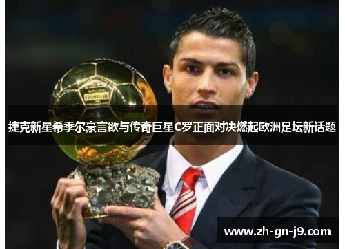 捷克新星希季尔豪言欲与传奇巨星C罗正面对决燃起欧洲足坛新话题 捷克新星希季尔豪言欲与传奇巨星C罗正面对决燃起欧洲足坛新话题