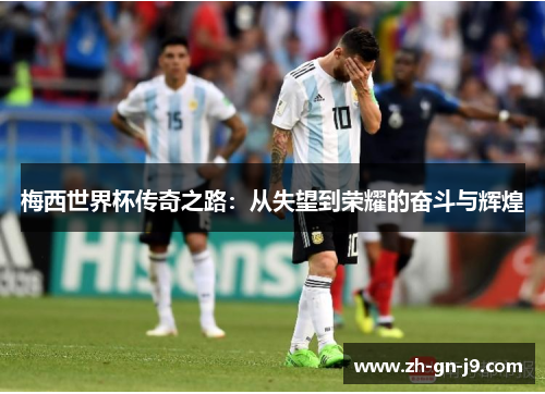 梅西世界杯传奇之路:从失望到荣耀的奋斗与辉煌 梅西世界杯传奇之路:从失望到荣耀的奋斗与辉煌
