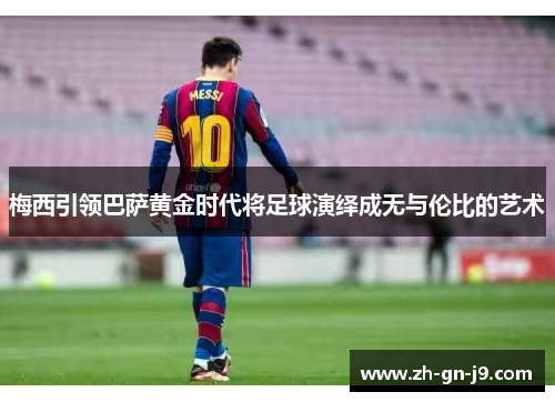 梅西引领巴萨黄金时代将足球演绎成无与伦比的艺术 梅西引领巴萨黄金时代将足球演绎成无与伦比的艺术