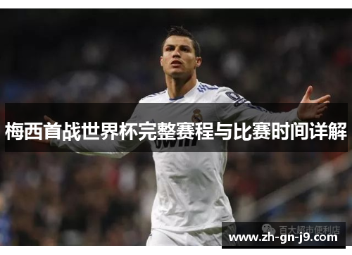 梅西首战世界杯完整赛程与比赛时间详解 梅西首战世界杯完整赛程与比赛时间详解