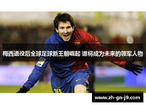 梅西退役后全球足球新王朝崛起 谁将成为未来的领军人物 梅西退役后全球足球新王朝崛起 谁将成为未来的领军人物