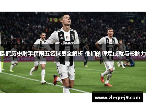 欧冠历史射手榜前五名球员全解析 他们的辉煌成就与影响力