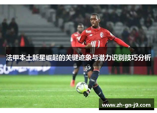法甲本土新星崛起的关键迹象与潜力识别技巧分析 法甲本土新星崛起的关键迹象与潜力识别技巧分析
