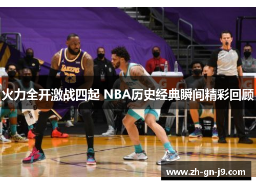 火力全开激战四起 NBA历史经典瞬间精彩回顾