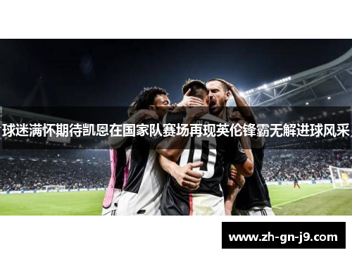 球迷满怀期待凯恩在国家队赛场再现英伦锋霸无解进球风采 球迷满怀期待凯恩在国家队赛场再现英伦锋霸无解进球风采