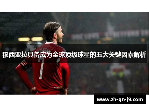 穆西亚拉具备成为全球顶级球星的五大关键因素解析