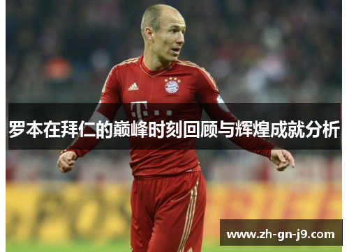 罗本在拜仁的巅峰时刻回顾与辉煌成就分析