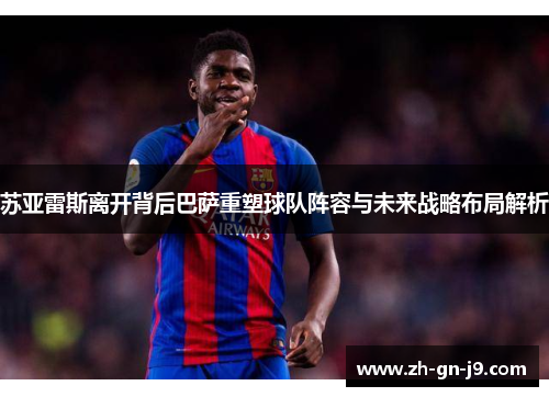 苏亚雷斯离开背后巴萨重塑球队阵容与未来战略布局解析 苏亚雷斯离开背后巴萨重塑球队阵容与未来战略布局解析