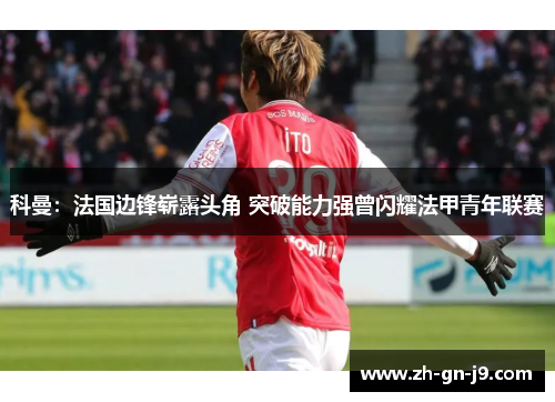科曼：法国边锋崭露头角 突破能力强曾闪耀法甲青年联赛